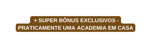 SUPER BÔNUS EXCLUSIVOS PRATICAMENTE UMA ACADEMIA EM CASA