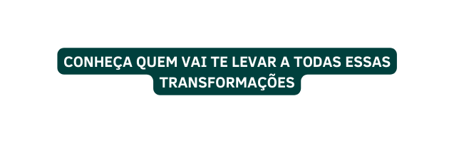 CONHEÇA QUEM VAI TE LEVAR A TODAS ESSAS TRANSFORMAÇÕES
